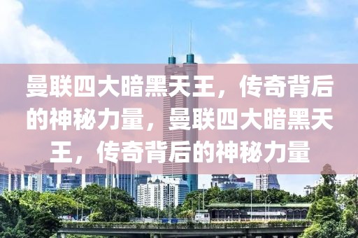 曼联四大暗黑天王，传奇背后的神秘力量，曼联四大暗黑天王，传奇背后的神秘力量