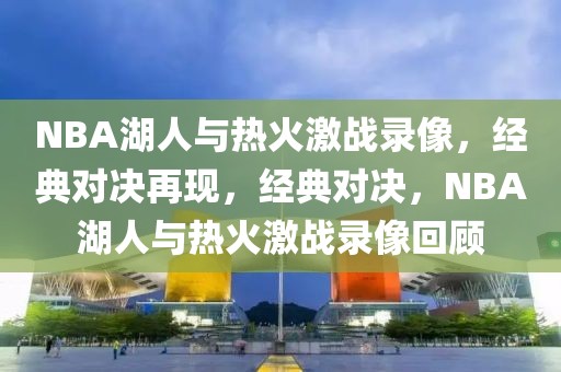 NBA湖人与热火激战录像，经典对决再现，经典对决，NBA湖人与热火激战录像回顾