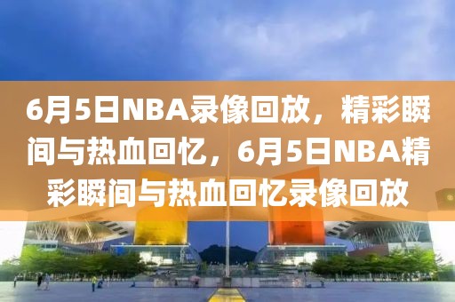 6月5日NBA录像回放，精彩瞬间与热血回忆，6月5日NBA精彩瞬间与热血回忆录像回放