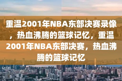 重温2001年NBA东部决赛录像，热血沸腾的篮球记忆，重温2001年NBA东部决赛，热血沸腾的篮球记忆