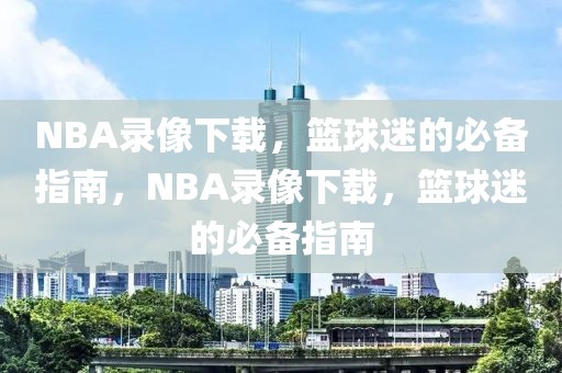 NBA录像下载，篮球迷的必备指南，NBA录像下载，篮球迷的必备指南