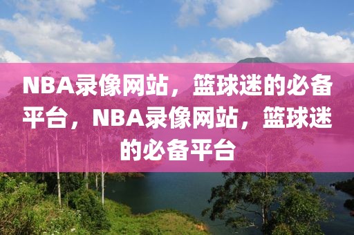 NBA录像网站，篮球迷的必备平台，NBA录像网站，篮球迷的必备平台