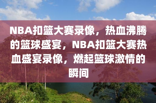 NBA扣篮大赛录像，热血沸腾的篮球盛宴，NBA扣篮大赛热血盛宴录像，燃起篮球激情的瞬间