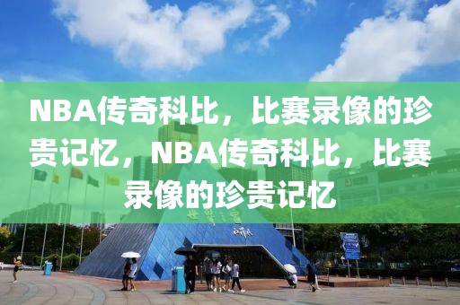 NBA传奇科比，比赛录像的珍贵记忆，NBA传奇科比，比赛录像的珍贵记忆