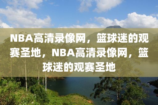 NBA高清录像网，篮球迷的观赛圣地，NBA高清录像网，篮球迷的观赛圣地