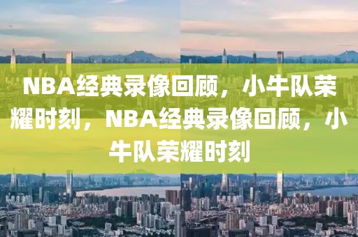 NBA经典录像回顾，小牛队荣耀时刻，NBA经典录像回顾，小牛队荣耀时刻