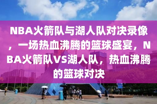 NBA火箭队与湖人队对决录像，一场热血沸腾的篮球盛宴，NBA火箭队VS湖人队，热血沸腾的篮球对决