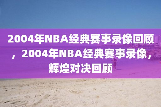 2004年NBA经典赛事录像回顾，2004年NBA经典赛事录像，辉煌对决回顾