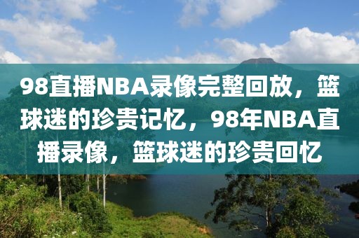 98直播NBA录像完整回放，篮球迷的珍贵记忆，98年NBA直播录像，篮球迷的珍贵回忆