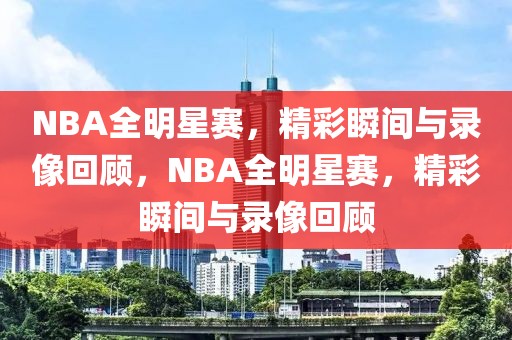 NBA全明星赛，精彩瞬间与录像回顾，NBA全明星赛，精彩瞬间与录像回顾