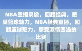 NBA重播录像，回顾经典，感受篮球魅力，NBA经典重播，回顾篮球魅力，感受激情四溢的比赛