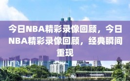 今日NBA精彩录像回顾，今日NBA精彩录像回顾，经典瞬间重现