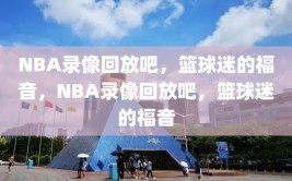 NBA录像回放吧，篮球迷的福音，NBA录像回放吧，篮球迷的福音