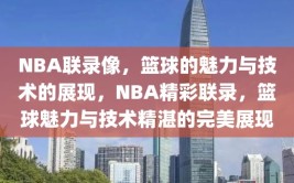 NBA联录像，篮球的魅力与技术的展现，NBA精彩联录，篮球魅力与技术精湛的完美展现