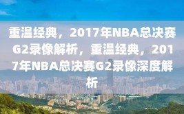 重温经典，2017年NBA总决赛G2录像解析，重温经典，2017年NBA总决赛G2录像深度解析