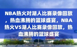 NBA热火对湖人比赛录像回放，热血沸腾的篮球盛宴，NBA热火VS湖人比赛录像回放，热血沸腾的篮球盛宴