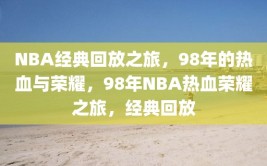 NBA经典回放之旅，98年的热血与荣耀，98年NBA热血荣耀之旅，经典回放