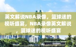 英文解说NBA录像，篮球迷的视听盛宴，NBA录像英文解说，篮球迷的视听盛宴