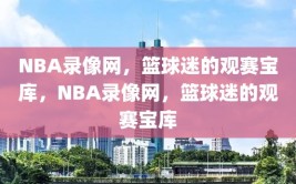 NBA录像网，篮球迷的观赛宝库，NBA录像网，篮球迷的观赛宝库