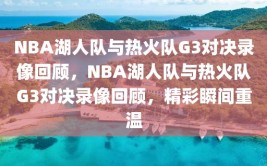 NBA湖人队与热火队G3对决录像回顾，NBA湖人队与热火队G3对决录像回顾，精彩瞬间重温