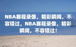 NBA赛程录像，精彩瞬间，不容错过，NBA赛程录像，精彩瞬间，不容错过！