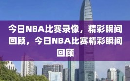 今日NBA比赛录像，精彩瞬间回顾，今日NBA比赛精彩瞬间回顾