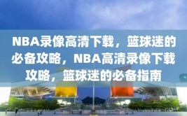 NBA录像高清下载，篮球迷的必备攻略，NBA高清录像下载攻略，篮球迷的必备指南