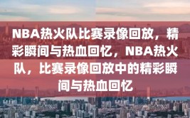 NBA热火队比赛录像回放，精彩瞬间与热血回忆，NBA热火队，比赛录像回放中的精彩瞬间与热血回忆