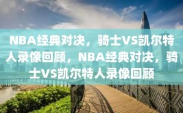 NBA经典对决，骑士VS凯尔特人录像回顾，NBA经典对决，骑士VS凯尔特人录像回顾