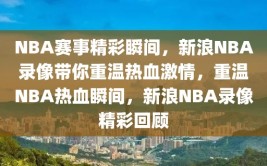 NBA赛事精彩瞬间，新浪NBA录像带你重温热血激情，重温NBA热血瞬间，新浪NBA录像精彩回顾