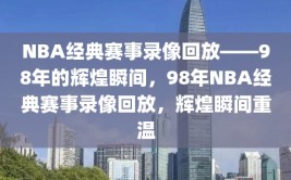 NBA经典赛事录像回放——98年的辉煌瞬间，98年NBA经典赛事录像回放，辉煌瞬间重温