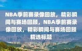 NBA季前赛录像回放，精彩瞬间与赛场回顾，NBA季前赛录像回放，精彩瞬间与赛场回顾精选标题