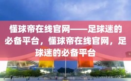 懂球帝在线官网——足球迷的必备平台，懂球帝在线官网，足球迷的必备平台