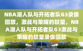 NBA湖人队与开拓者队G3录像回放，激战与荣耀的较量，NBA湖人队与开拓者队G3激战与荣耀的较量录像回放