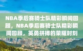 NBA季后赛骑士队精彩瞬间回顾，NBA季后赛骑士队精彩瞬间回顾，英勇拼搏的荣耀时刻