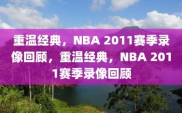 重温经典，NBA 2011赛季录像回顾，重温经典，NBA 2011赛季录像回顾