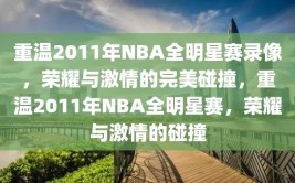 重温2011年NBA全明星赛录像，荣耀与激情的完美碰撞，重温2011年NBA全明星赛，荣耀与激情的碰撞