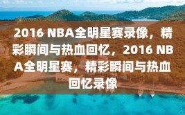 2016 NBA全明星赛录像，精彩瞬间与热血回忆，2016 NBA全明星赛，精彩瞬间与热血回忆录像