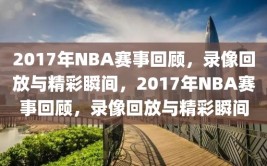 2017年NBA赛事回顾，录像回放与精彩瞬间，2017年NBA赛事回顾，录像回放与精彩瞬间