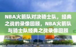 NBA火箭队对决骑士队，经典之战的录像回顾，NBA火箭队与骑士队经典之战录像回顾