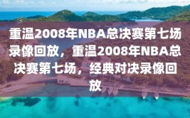 重温2008年NBA总决赛第七场录像回放，重温2008年NBA总决赛第七场，经典对决录像回放