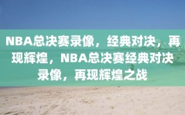 NBA总决赛录像，经典对决，再现辉煌，NBA总决赛经典对决录像，再现辉煌之战