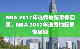 NBA 2017年选秀抽签录像回顾，NBA 2017年选秀抽签录像回顾