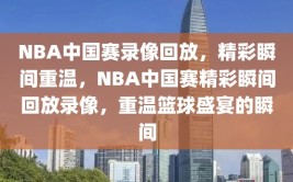 NBA中国赛录像回放，精彩瞬间重温，NBA中国赛精彩瞬间回放录像，重温篮球盛宴的瞬间