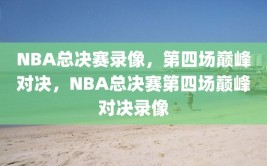 NBA总决赛录像，第四场巅峰对决，NBA总决赛第四场巅峰对决录像