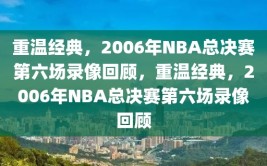 重温经典，2006年NBA总决赛第六场录像回顾，重温经典，2006年NBA总决赛第六场录像回顾