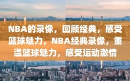 NBA的录像，回顾经典，感受篮球魅力，NBA经典录像，重温篮球魅力，感受运动激情