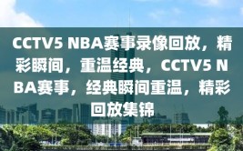 CCTV5 NBA赛事录像回放，精彩瞬间，重温经典，CCTV5 NBA赛事，经典瞬间重温，精彩回放集锦