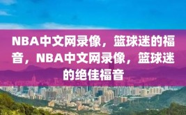 NBA中文网录像，篮球迷的福音，NBA中文网录像，篮球迷的绝佳福音