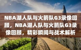 NBA湖人队与火箭队G3录像回顾，NBA湖人队与火箭队G3录像回顾，精彩瞬间与战术解析